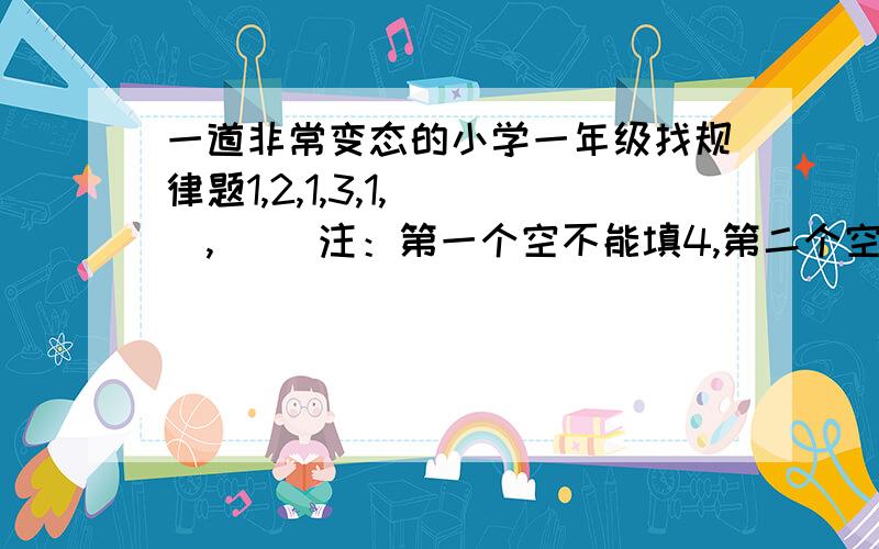 一道非常变态的小学一年级找规律题1,2,1,3,1,（ ）,（ ）注：第一个空不能填4,第二个空不能填2对不起，说错了，第二个空不能填1