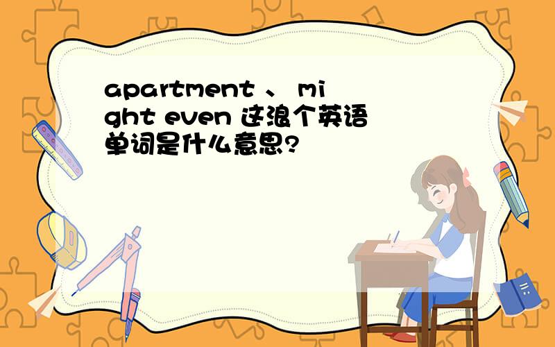 apartment 、 might even 这浪个英语单词是什么意思?