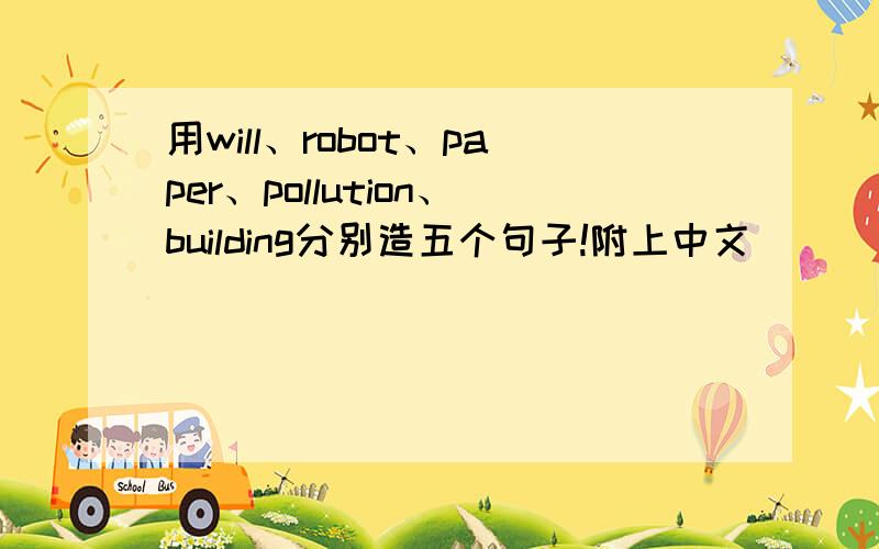 用will、robot、paper、pollution、building分别造五个句子!附上中文