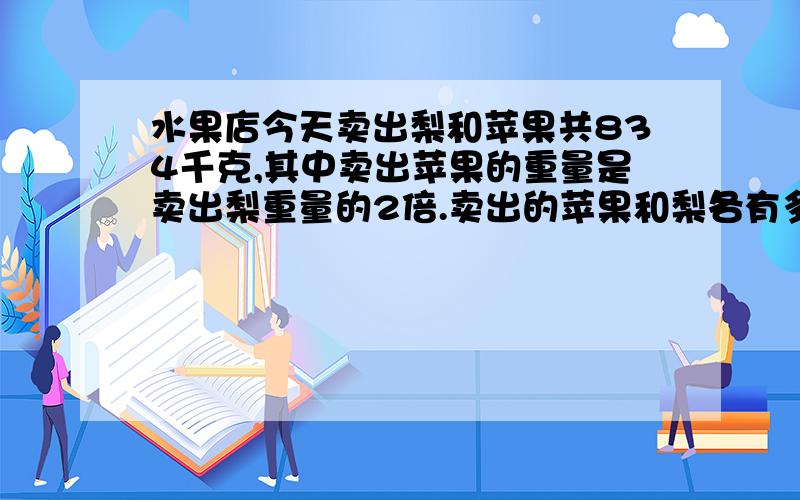 水果店今天卖出梨和苹果共834千克,其中卖出苹果的重量是卖出梨重量的2倍.卖出的苹果和梨各有多少千克?