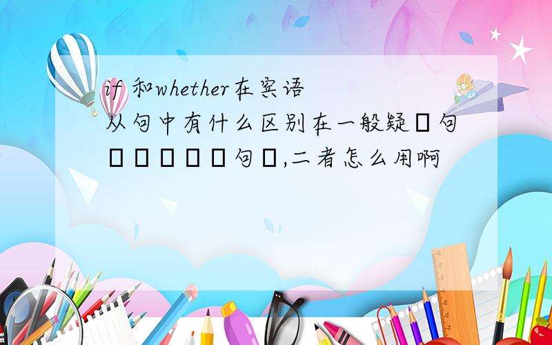 if 和whether在宾语从句中有什么区别在一般疑問句變為賓語從句時,二者怎么用啊