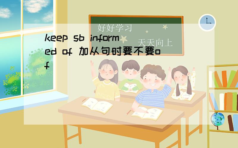 keep sb informed of 加从句时要不要of