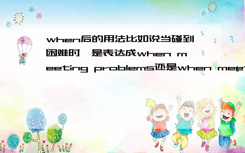 when后的用法比如说当碰到困难时,是表达成when meeting problems还是when meet problems?这里的when 后面应跟名词性词组还是?