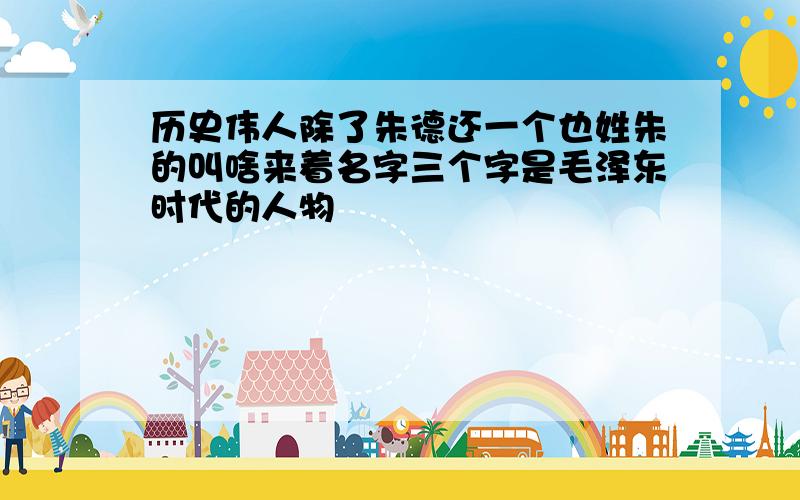 历史伟人除了朱德还一个也姓朱的叫啥来着名字三个字是毛泽东时代的人物