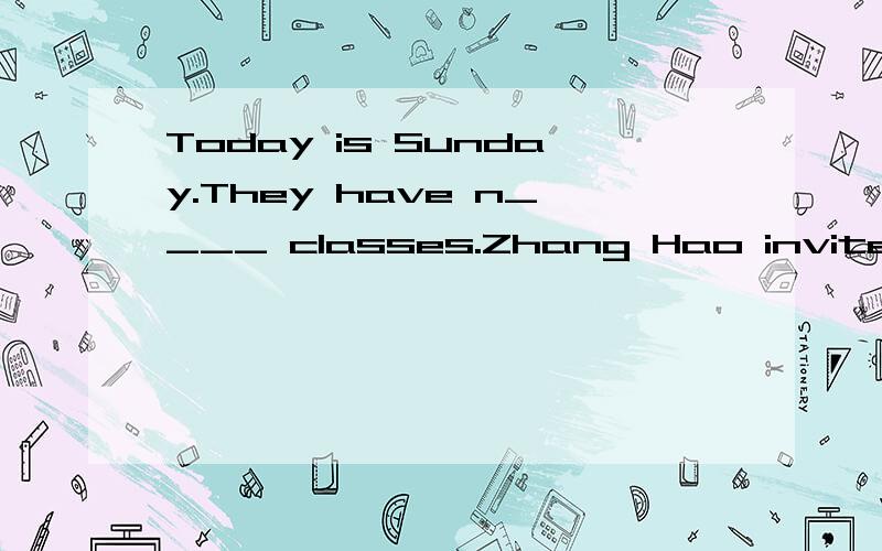 Today is Sunday.They have n____ classes.Zhang Hao invites David to his home for lunch.David takes s_____ flowers ton Zhang Hao's home.When Zhang Hao's parents see h_____,they are very happy.They think David is very p_____.Zhang Hao's parents make dum