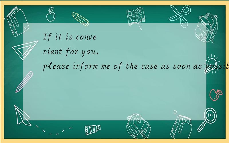 If it is convenient for you,please inform me of the case as soon as possible.如果你方便的话,请把案情尽早告诉我.中间把of去掉可以吗?句子意思看上去还是完整的.of能去掉吗?