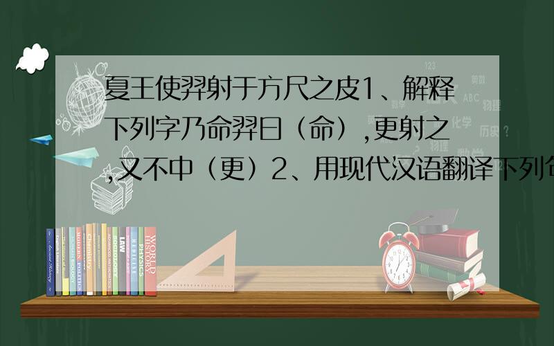 夏王使羿射于方尺之皮1、解释下列字乃命羿曰（命）,更射之,又不中（更）2、用现代汉语翻译下列句子斯羿也,发无不中!而与之赏罚,则不中的者,何也?3、文中有一个地方暗示了后羿难以射中