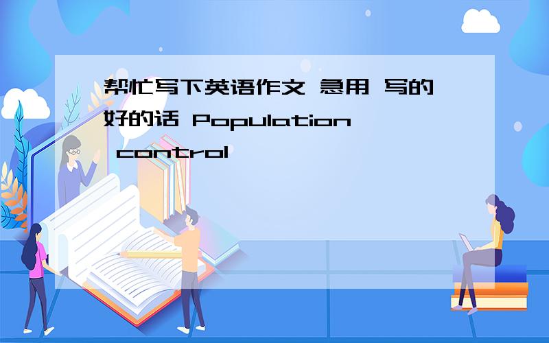 帮忙写下英语作文 急用 写的好的话 Population control