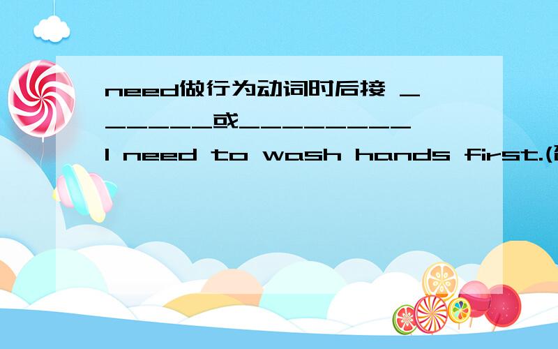 need做行为动词时后接 ______或________I need to wash hands first.(否定句)_______________________________________.（用作情态动词的否定句）________________________________________.