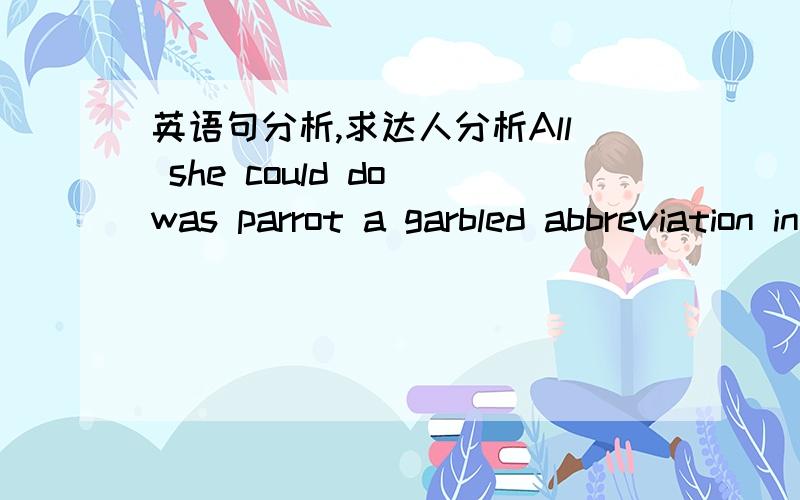 英语句分析,求达人分析All she could do was parrot a garbled abbreviation inalanguage she did not evenunderstand.中a gabled abbreviation 是怎么插进句中?