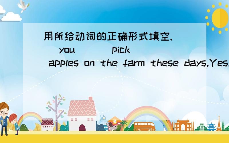 用所给动词的正确形式填空.（ ）you（ ）（pick） apples on the farm these days.Yes,we are.