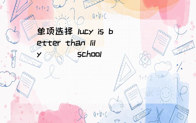 单项选择 lucy is better than lily____school