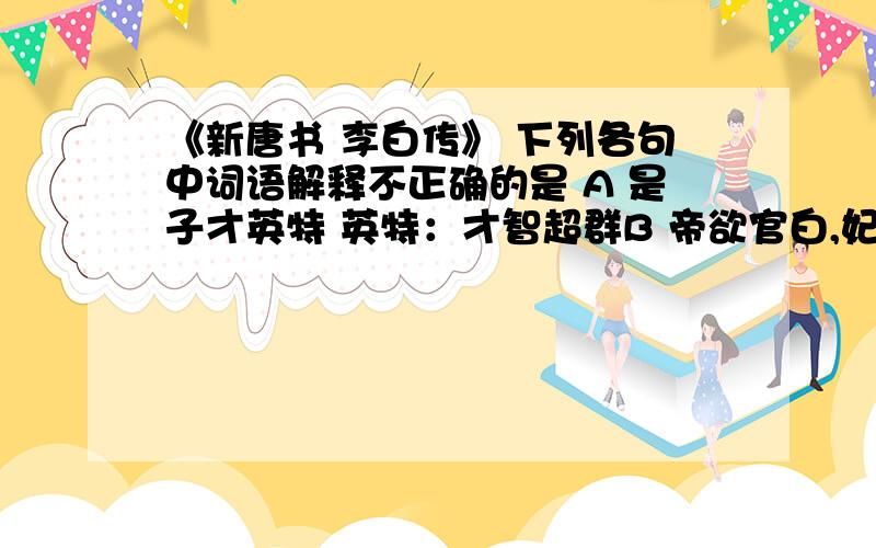 《新唐书 李白传》 下列各句中词语解释不正确的是 A 是子才英特 英特：才智超群B 帝欲官白,妃辄沮止 沮止：阻止C 安禄山反,转侧宿松、匡庐间 转侧：翻来覆去D 白浮游四方 浮游：漫游