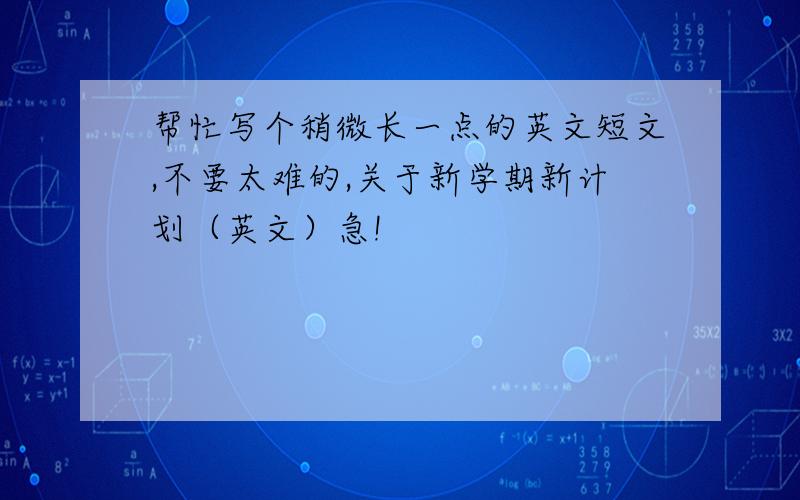 帮忙写个稍微长一点的英文短文,不要太难的,关于新学期新计划（英文）急!