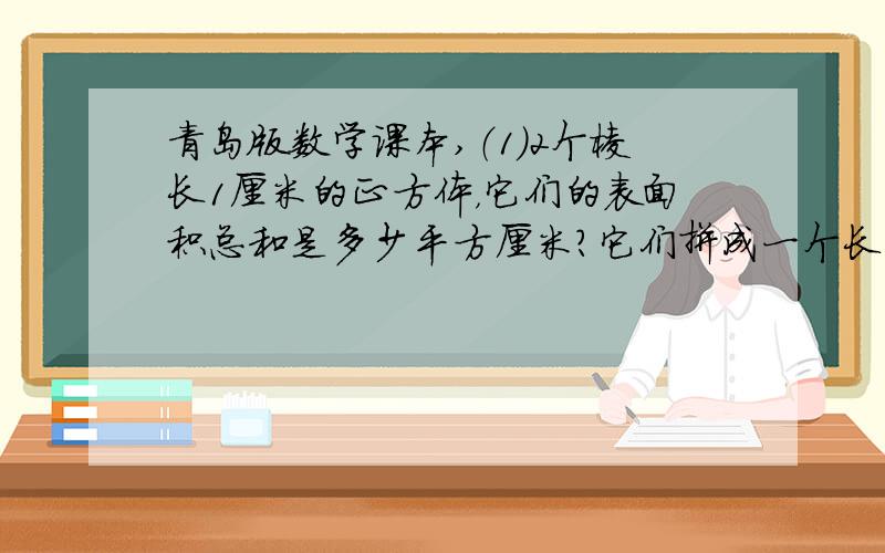 青岛版数学课本,（1）2个棱长1厘米的正方体，它们的表面积总和是多少平方厘米？它们拼成一个长方体后，表面积减少了多少平方厘米？（2）3个这样的正方体拼成一个正方体后，表面积减