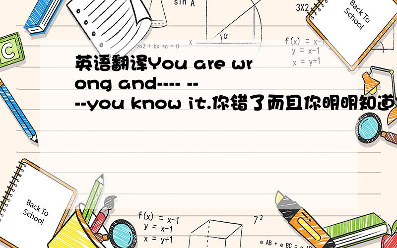 英语翻译You are wrong and---- ----you know it.你错了而且你明明知道你错了