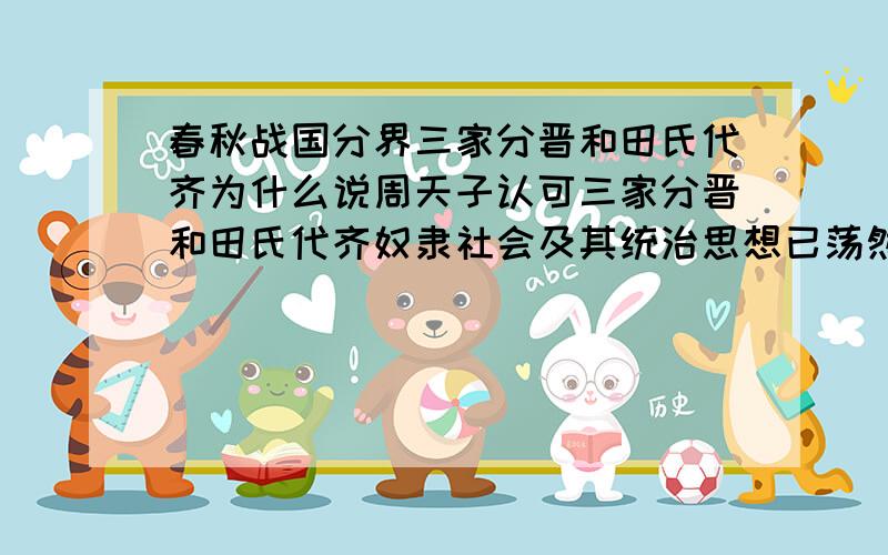 春秋战国分界三家分晋和田氏代齐为什么说周天子认可三家分晋和田氏代齐奴隶社会及其统治思想已荡然无存这两件事为何会说明奴隶社会及其统治思想已荡然无存这只不过是统治阶层权利