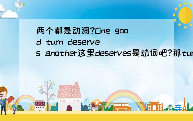 两个都是动词?One good turn deserves another这里deserves是动词吧?那turn呢 不是动词的话 是什么词,turn这里意思如何理解?