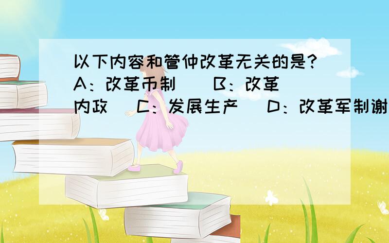 以下内容和管仲改革无关的是?A：改革币制    B：改革内政   C：发展生产   D：改革军制谢谢大家哦