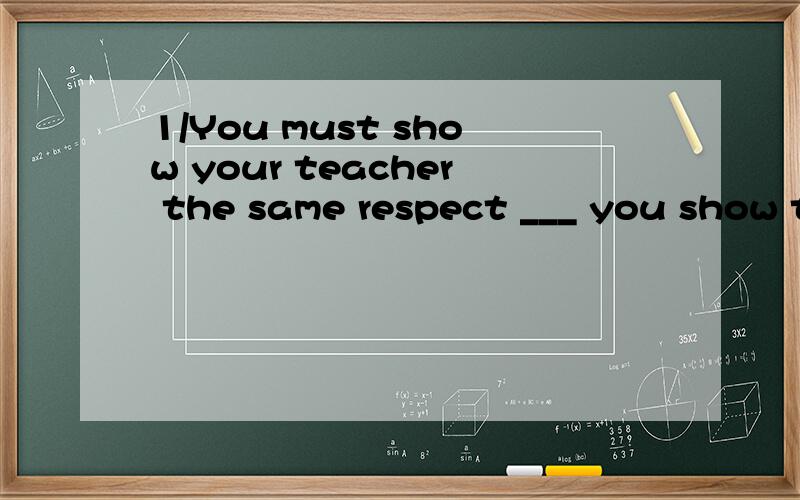 1/You must show your teacher the same respect ___ you show to your parents2/I owe my success to Professor Smith ,without __ help I would never have got this far填关系词