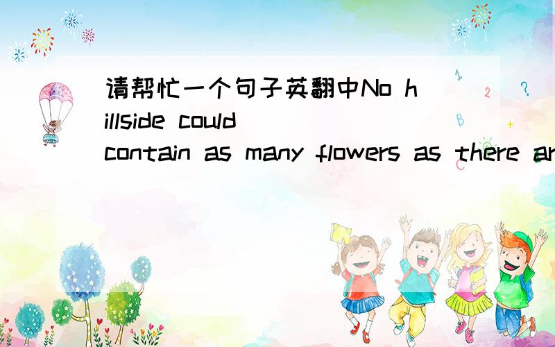 请帮忙一个句子英翻中No hillside could contain as many flowers as there are stars in a galaxy; a 