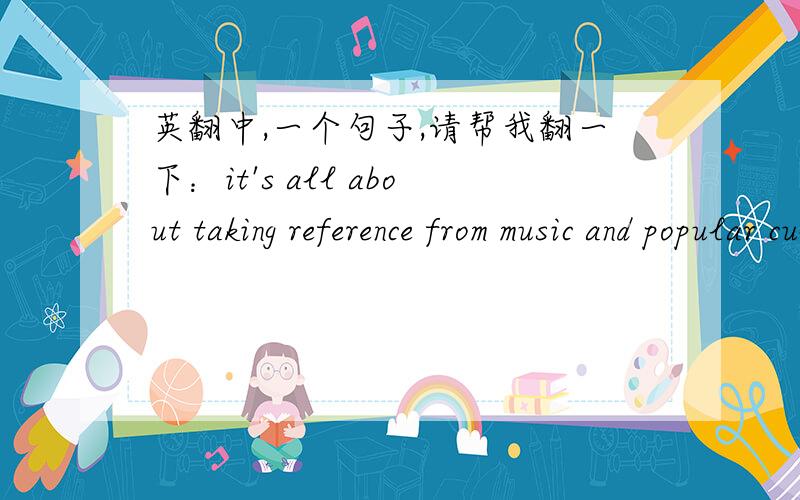 英翻中,一个句子,请帮我翻一下：it's all about taking reference from music and popular culture and then distressing or deconstructing them.