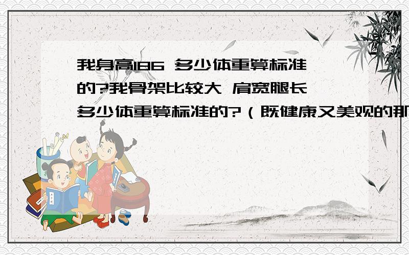 我身高186 多少体重算标准的?我骨架比较大 肩宽腿长 多少体重算标准的?（既健康又美观的那种,确切体重!本人真的没分