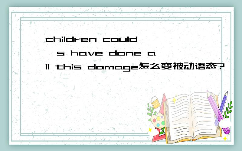 children could's have done all this damage怎么变被动语态?