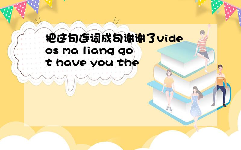 把这句连词成句谢谢了videos ma liang got have you the