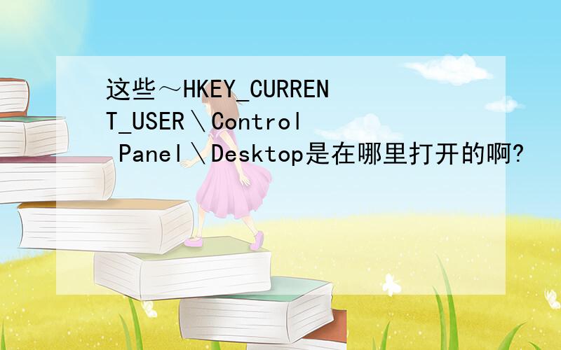 这些～HKEY_CURRENT_USER＼Control Panel＼Desktop是在哪里打开的啊?