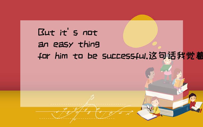 But it' s not an easy thing for him to be successful.这句话我觉着别扭,感觉哪儿不对不定式起什么作用?for如果是连词,那后面应该接句子,可是him to be successful.不是完整的句子啊?