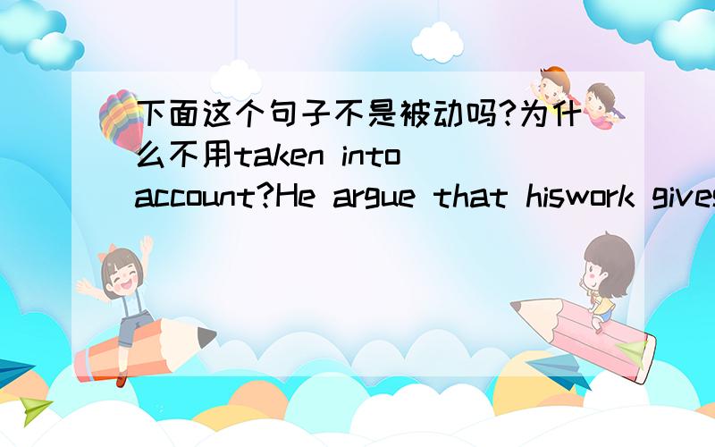 下面这个句子不是被动吗?为什么不用taken into account?He argue that hiswork gives a correct baseline,which future management efforts must take into account.