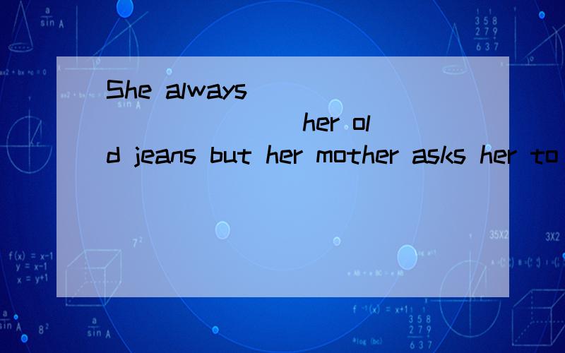 She always __________ her old jeans but her mother asks her to ________ another pair.A.wears; put on B.wears; puts onC.put on; wear D.puts on; wears为什么