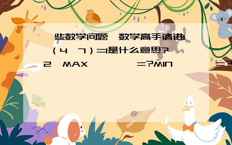 一些数学问题,数学高手请进1 （4,7）=1是什么意思?2  MAX{     }=?MIN{    }=?怎么算能举个例子吗