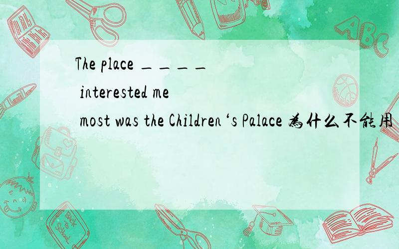 The place ____ interested me most was the Children‘s Palace 为什么不能用 where而用which