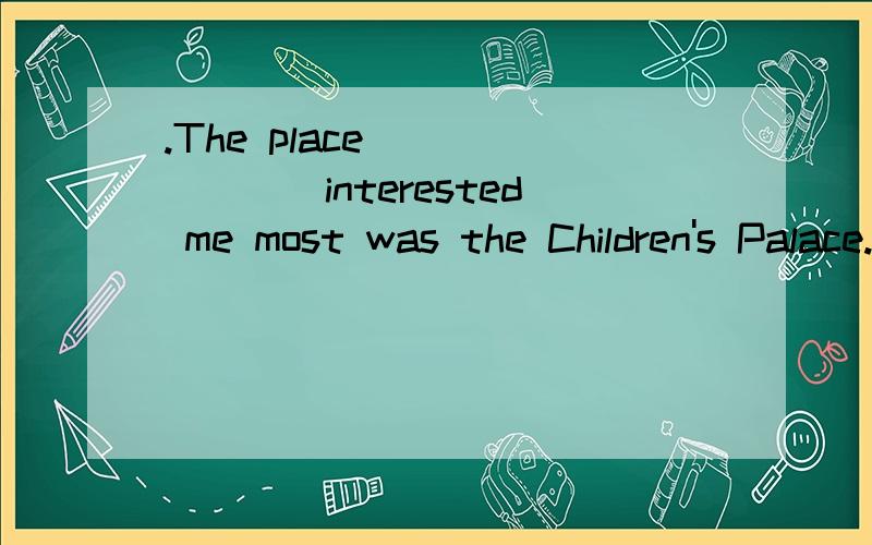 .The place _______interested me most was the Children's Palace.为甚么这里是填的which.The place _______interested me most was the Children's Palace.为甚么这里是填的which