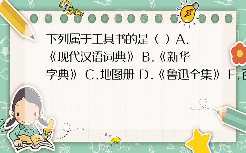 下列属于工具书的是（ ）A.《现代汉语词典》 B.《新华字典》 C.地图册 D.《鲁迅全集》 E.百科全书