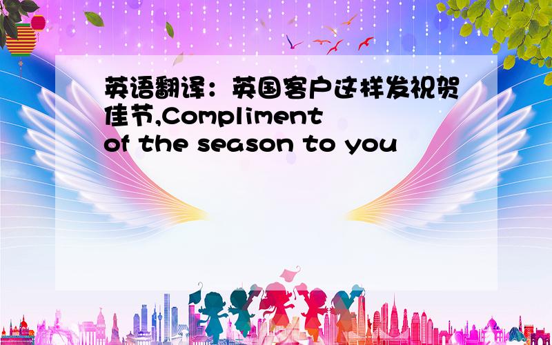 英语翻译：英国客户这样发祝贺佳节,Compliment of the season to you