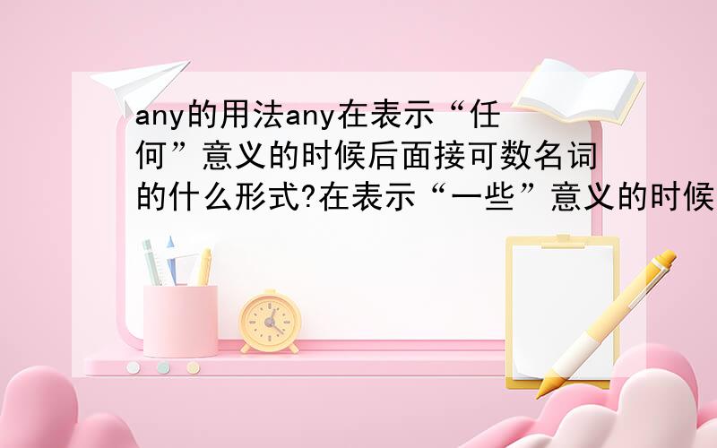 any的用法any在表示“任何”意义的时候后面接可数名词的什么形式?在表示“一些”意义的时候后面接什么名词?