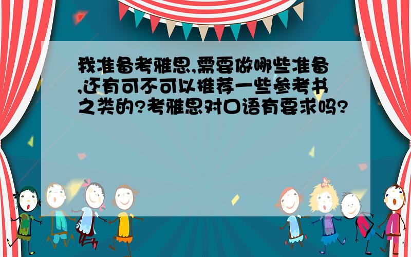 我准备考雅思,需要做哪些准备,还有可不可以推荐一些参考书之类的?考雅思对口语有要求吗?