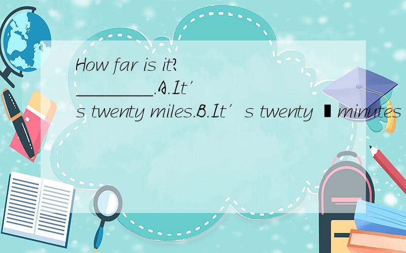 How far is it?________.A.It’s twenty miles.B.It’s twenty –minutes mile.C.It’s twenty minutes ride.D.It’s twenty minute ride.