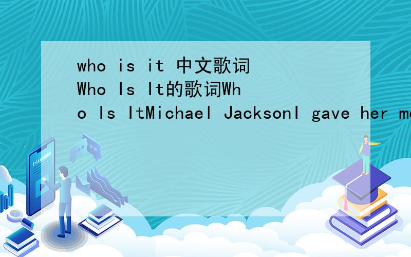 who is it 中文歌词Who Is It的歌词Who Is ItMichael JacksonI gave her moneyI gave her timeI gave her everythingInside one heart could findI gave her passionMy very soulI gave her promisesAnd secrets so untoldAnd she promised me foreverAnd a day