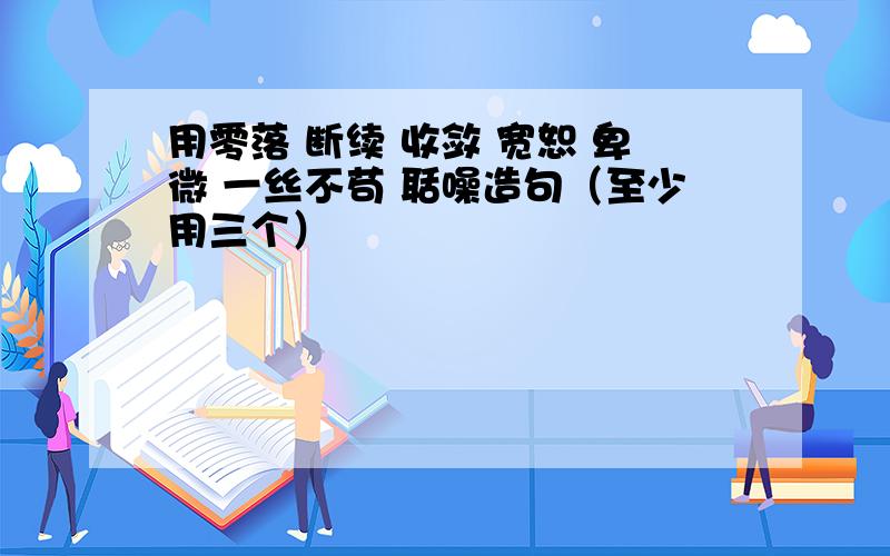 用零落 断续 收敛 宽恕 卑微 一丝不苟 聒噪造句（至少用三个）