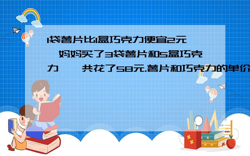 1袋薯片比1盒巧克力便宜2元,妈妈买了3袋薯片和5盒巧克力,一共花了58元.薯片和巧克力的单价各是几元,不用方程,用替换