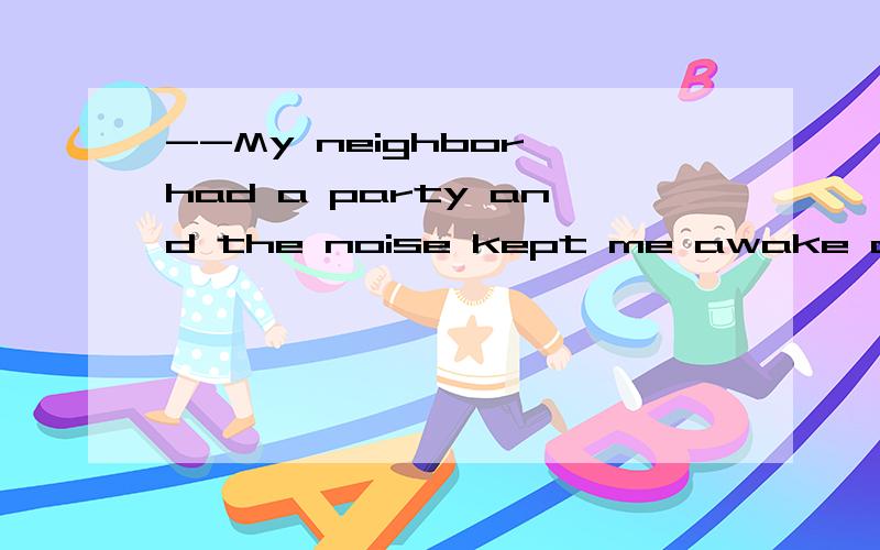 --My neighbor had a party and the noise kept me awake all night.I finally called the police.---I ___the same thing.They shouldnt be allowed to disturb people like that.A will do B did Cshould have done D would have done  求解+为什么