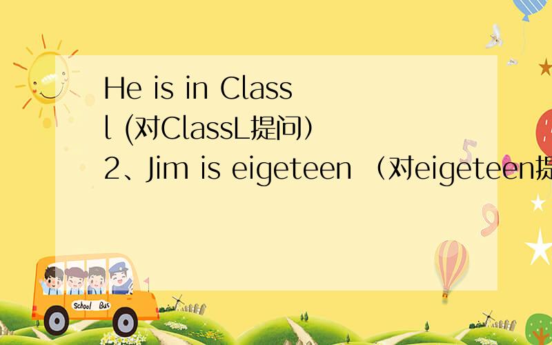 He is in Classl (对ClassL提问） 2、Jim is eigeteen （对eigeteen提问）~He is in Classl (对ClassL提问） 2、Jim is eigeteen （对eigeteen提问）~3、That is Liu Bing (对 Liu Bing提问）~,4、They are buses(改为bou定句~）