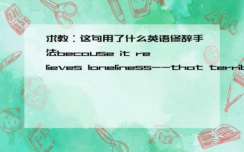 求教：这句用了什么英语修辞手法because it relieves loneliness--that terrible loneliness in which one shivering consciousness looks over the rim of the world into the cold unfathomable lifeless abyss.