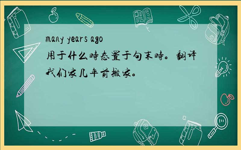 many years ago用于什么时态置于句末时。翻译我们家几年前搬家。