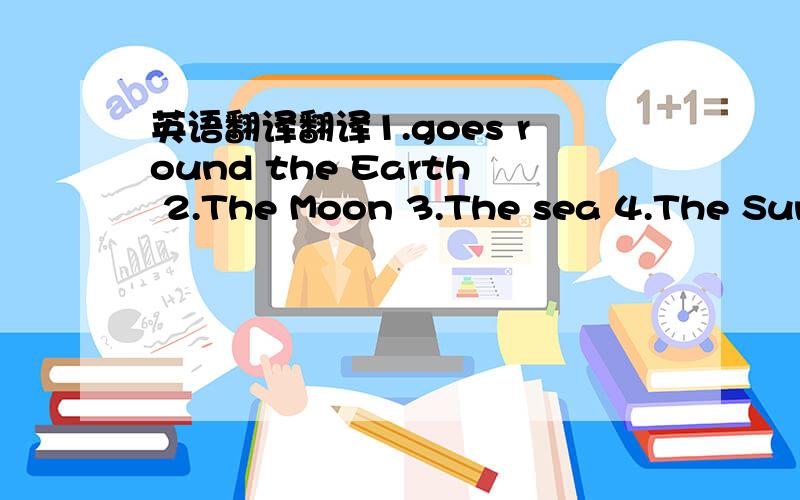 英语翻译翻译1.goes round the Earth 2.The Moon 3.The sea 4.The Sun 5.The star 6.Why does the Moon look bigger than the Sun sometimes 7.The Moon comes out only at night 8.The Moon is bigger than the Sun 9.The Moon is far away from the Earth 10.th