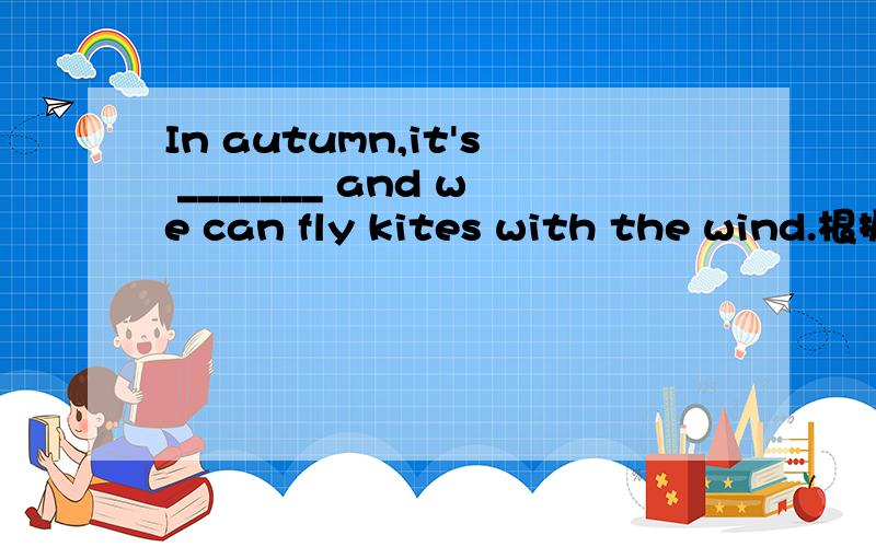 In autumn,it's _______ and we can fly kites with the wind.根据句意填空.